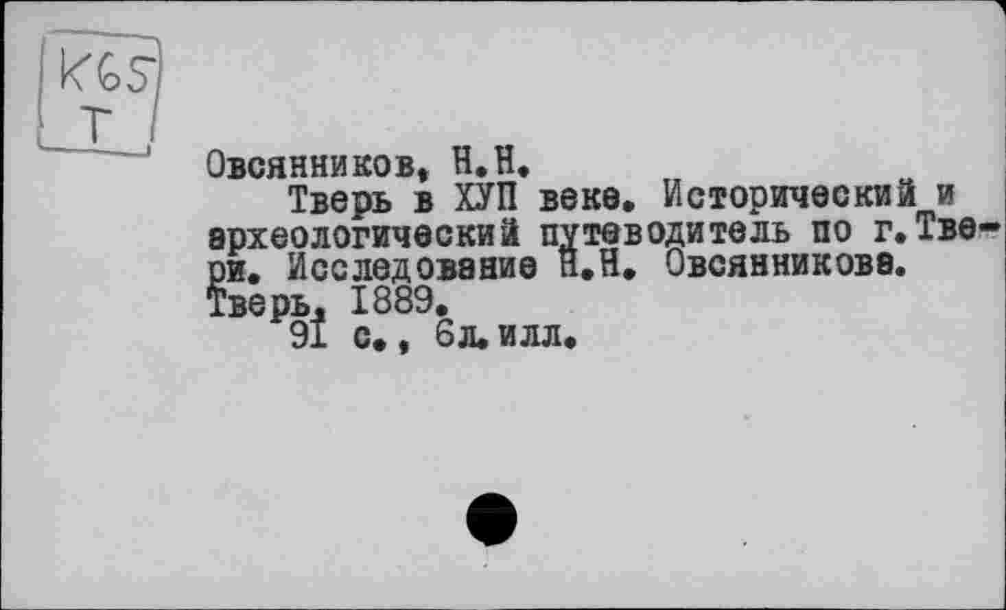 ﻿Овсянников» Н.И»
Тверь в ХУП веке. Исторический и археологический путеводитель по г.Тве ри. Исследование п.Н. Овсянникова. Тверь. 1889.
91 с., 6л.илл.